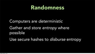 Randomness

                           Computers are deterministic
                           Gather and store entropy where
                           possible
                           Use secure hashes to disburse entropy


Monday, January 17, 2011
 