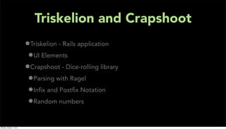 Triskelion and Crapshoot
                           •Triskelion - Rails application
                            •UI Elements
                           •Crapshoot - Dice-rolling library
                            •Parsing with Ragel
                            •Inﬁx and Postﬁx Notation
                            •Random numbers

Monday, January 17, 2011
 