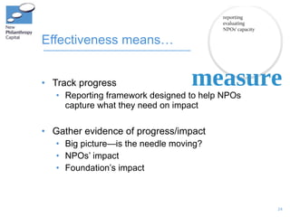 Effectiveness means… <ul><li>Track progress </li></ul><ul><ul><li>Reporting framework designed to help NPOs capture what t...