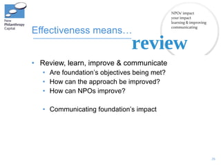 Effectiveness means… <ul><li>Review, learn, improve & communicate </li></ul><ul><ul><li>Are foundation’s objectives being ...