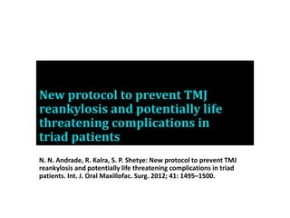 New protocol to prevent TMJ
reankylosis and potentially life
threatening complications in
triad patients
N. N. Andrade, R. Kalra, S. P. Shetye: New protocol to prevent TMJ
reankylosis and potentially life threatening complications in triad
patients. Int. J. Oral Maxillofac. Surg. 2012; 41: 1495–1500.
 