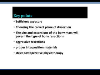 Key points
▪ Sufficient exposure
▪ Choosing the correct plane of dissection
▪ The size and extensions of the bony mass will
govern the type of bony resections
▪ aggressive resections
▪ proper interposition materials
▪ strict postoperative physiotherapy
 