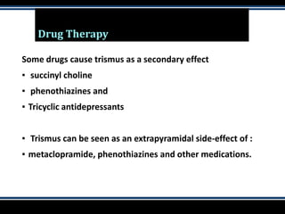 Drug Therapy
Some drugs cause trismus as a secondary effect
▪ succinyl choline
▪ phenothiazines and
▪ Tricyclic antidepressants
▪ Trismus can be seen as an extrapyramidal side-effect of :
▪ metaclopramide, phenothiazines and other medications.
 