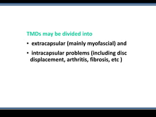 TMDs may be divided into
▪ extracapsular (mainly myofascial) and
▪ intracapsular problems (including disc
displacement, arthritis, fibrosis, etc )
 