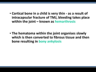 ▪ Cortical bone in a child is very thin - as a result of
intracapsular fracture of TMJ, bleeding takes place
within the joint – known as hemarthrosis
▪ The hematoma within the joint organises slowly
which is then converted to fibrous tissue and then
bone resulting in bony ankylosis
 