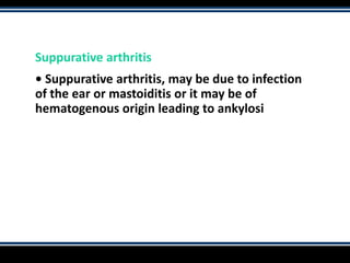 Suppurative arthritis
• Suppurative arthritis, may be due to infection
of the ear or mastoiditis or it may be of
hematogenous origin leading to ankylosi
 