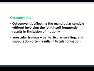 Osteomyelitis
▪ Osteomyelitis affecting the mandibular condyle
without involving the joint itself frequently
results in limitation of motion +
▪ muscular trismus + peri-articular swelling, and
suppuration often results in fistula formation
 