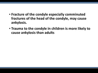 ▪ Fracture of the condyle especially comminuted
fractures of the head of the condyle, may cause
ankylosis.
▪ Trauma to the condyle in children is more likely to
cause ankylosis than adults
 