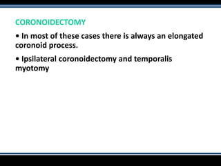 CORONOIDECTOMY
• In most of these cases there is always an elongated
coronoid process.
• Ipsilateral coronoidectomy and temporalis
myotomy
 