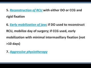 5. Reconstruction of RCU with either DO or CCG and
rigid fixation
6. Early mobilization of jaw; if DO used to reconstruct
RCU, mobilize day of surgery; if CCG used, early
mobilization with minimal intermaxillary fixation (not
>10 days)
7. Aggressive physiotherapy
 