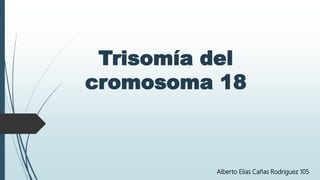 Trisomía del
cromosoma 18
Alberto Elias Cañas Rodriguez 105
 