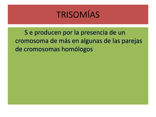 TRISOMÍAS
• SseS e producen por la presencia de un
cromosoma de más en algunas de las parejas
de cromosomas homólogos
 