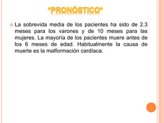  La sobrevida media de los pacientes ha sido de 2.3
meses para los varones y de 10 meses para las
mujeres. La mayoría de los pacientes muere antes de
los 6 meses de edad. Habitualmente la causa de
muerte es la malformación cardíaca.
 