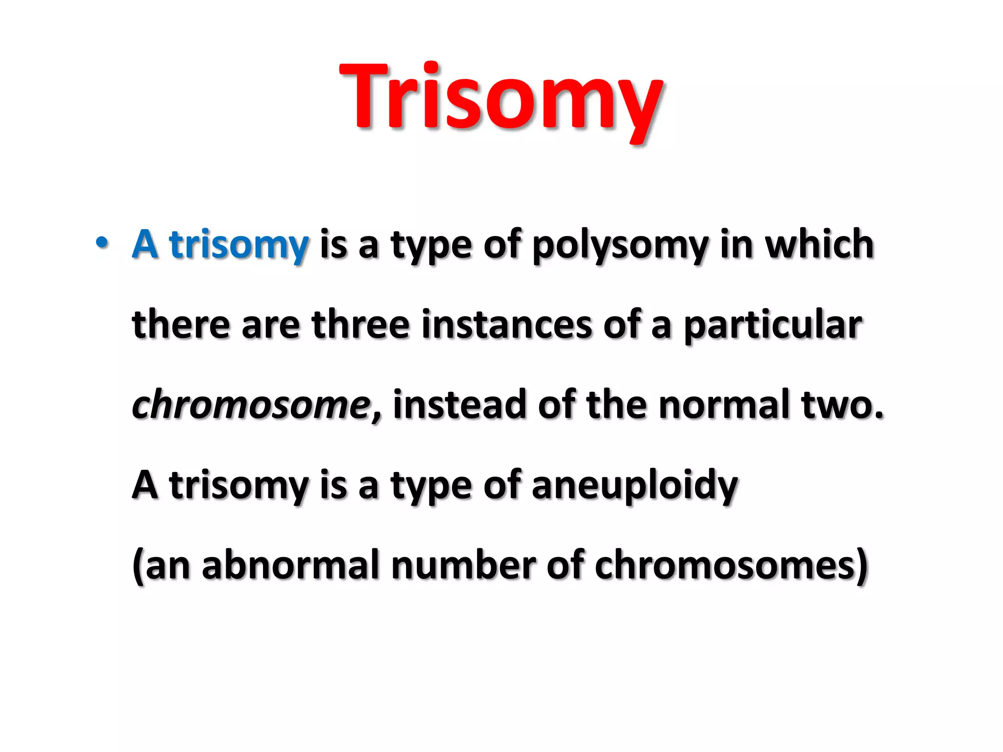Trisomy
• A trisomy is a type of polysomy in which
there are three instances of a particular
chromosome, instead of the normal two.
A trisomy is a type of aneuploidy
(an abnormal number of chromosomes)
 