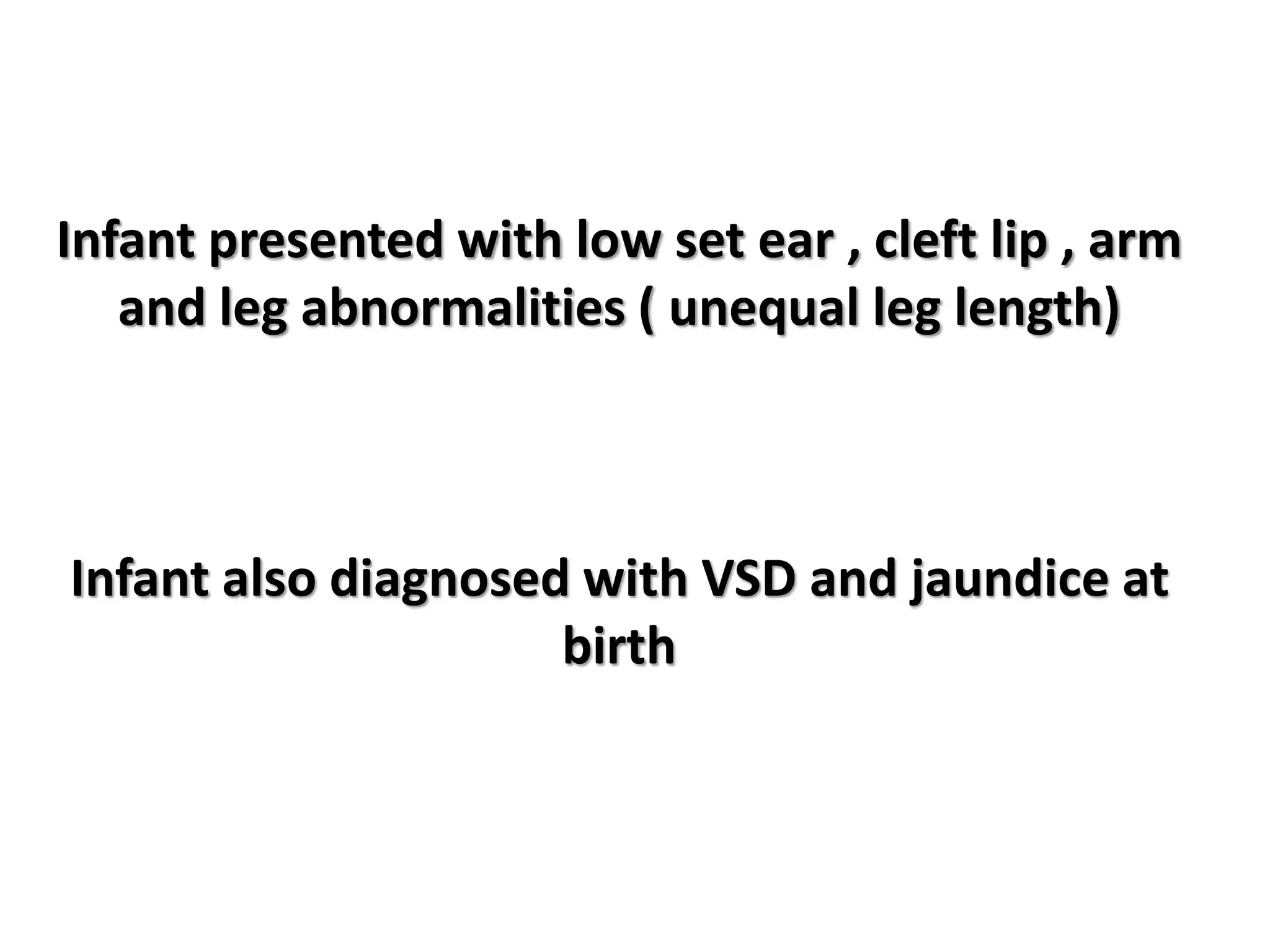 Infant presented with low set ear , cleft lip , arm
and leg abnormalities ( unequal leg length)
Infant also diagnosed with VSD and jaundice at
birth
 