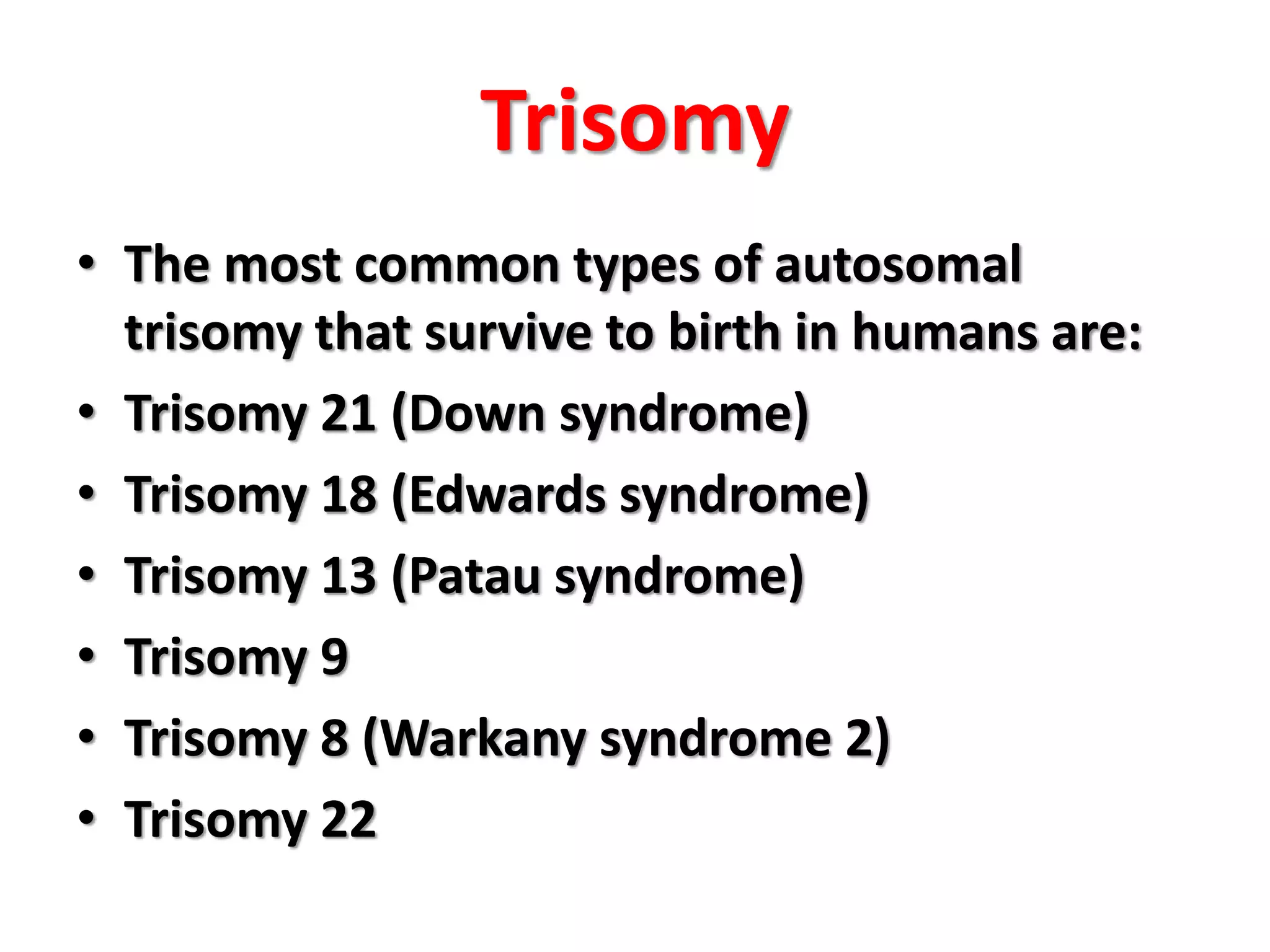 Trisomy
• The most common types of autosomal
trisomy that survive to birth in humans are:
• Trisomy 21 (Down syndrome)
• Trisomy 18 (Edwards syndrome)
• Trisomy 13 (Patau syndrome)
• Trisomy 9
• Trisomy 8 (Warkany syndrome 2)
• Trisomy 22
 