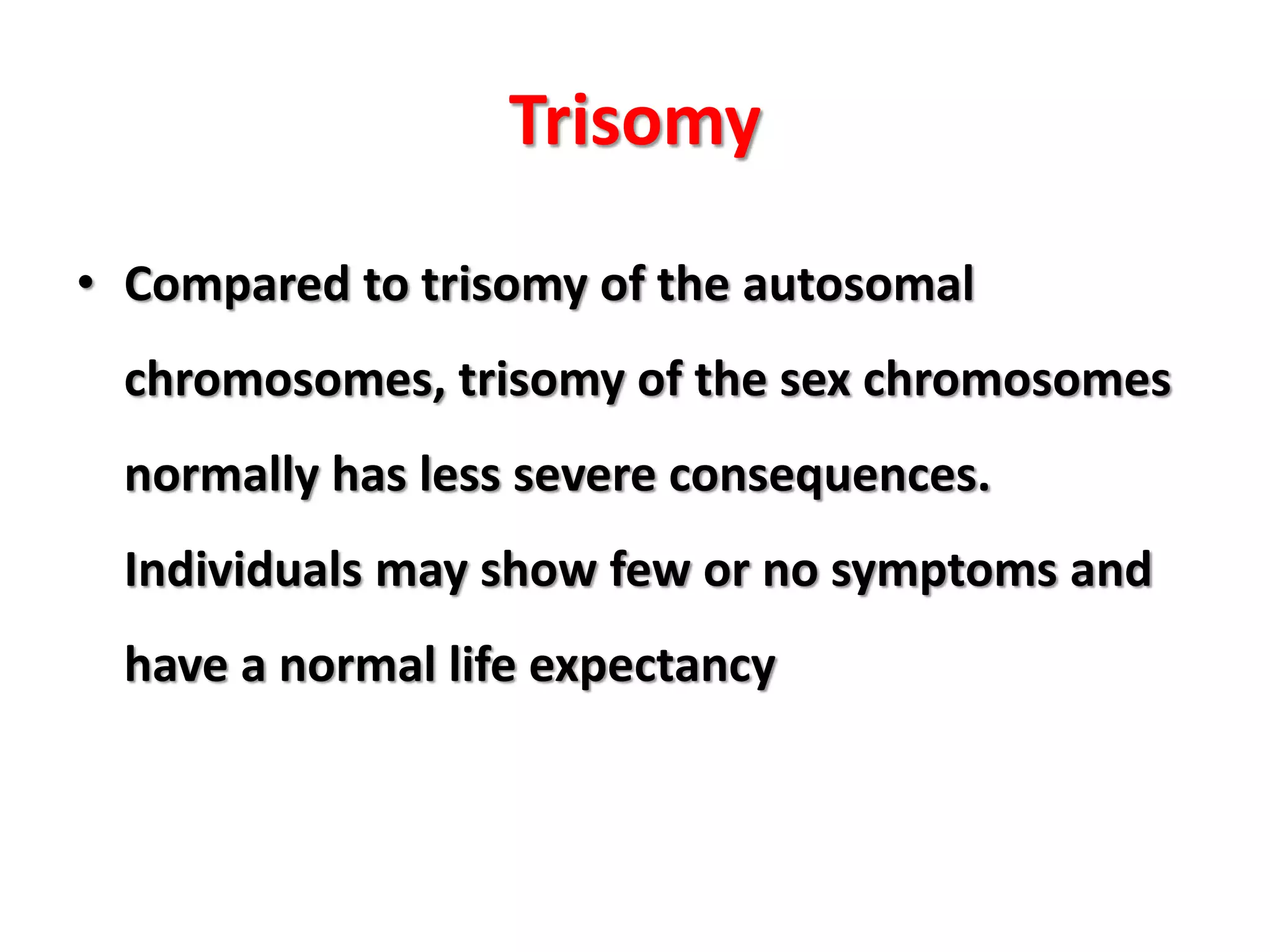 Trisomy
• Compared to trisomy of the autosomal
chromosomes, trisomy of the sex chromosomes
normally has less severe consequences.
Individuals may show few or no symptoms and
have a normal life expectancy
 