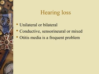 Hearing loss
 Unilateral or bilateral
 Conductive, sensorineural or mixed
 Otitis media is a frequent problem
 