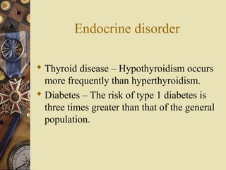 Endocrine disorder
 Thyroid disease – Hypothyroidism occurs
more frequently than hyperthyroidism.
 Diabetes – The risk of type 1 diabetes is
three times greater than that of the general
population.
 