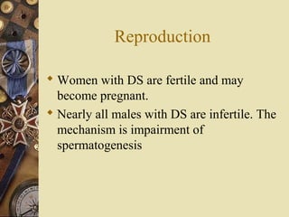 Reproduction
 Women with DS are fertile and may
become pregnant.
 Nearly all males with DS are infertile. The
mechanism is impairment of
spermatogenesis
 
