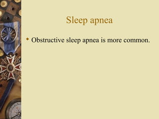 Sleep apnea
 Obstructive sleep apnea is more common.
 