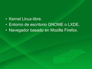 • Kernel Linux-libre.
• Entorno de escritorio GNOME o LXDE.
• Navegador basado en Mozilla Firefox.
 