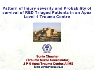 Pattern of Injury severity and Probability of survival of RED Triaged Patients in an Apex Level 1 Trauma Centre Sonia Chauhan  (Trauma Nurse Coordinator)  J P N Apex Trauma Center,AIIMS [email_address] 