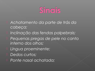    Achatamento da parte de trás da
    cabeça;
   Inclinação das fendas palpebrais;
   Pequenas pregas de pele no canto
    interno dos olhos;
   Língua proeminente;
   Dedos curtos;
   Ponte nasal achatada;
 