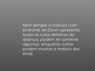    Nem sempre a criança com
    síndrome de Down apresenta
    todas as características da
    doença, podem ter somente
    algumas, enquanto outras
    podem mostrar a maioria dos
    sinais;
 