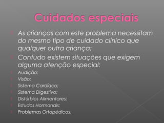    As crianças com este problema necessitam
    do mesmo tipo de cuidado clínico que
    qualquer outra criança;
   Contudo existem situações que exigem
    alguma atenção especial:
   Audição;
   Visão;
   Sistema Cardíaco;
   Sistema Digestivo;
   Distúrbios Alimentares;
   Estudos Hormonais;
   Problemas Ortopédicos.
 