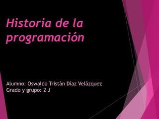 Historia de la
programación
Alumno: Oswaldo Tristán Díaz Velázquez
Grado y grupo: 2 J
 
