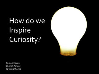 How do we Inspire Curiosity? Tristan Harris  CEO of Apture @tristanharris 