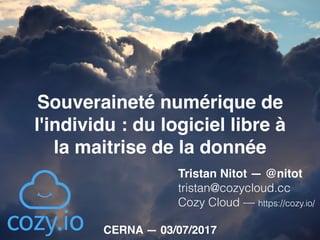 Souveraineté numérique de
l'individu : du logiciel libre à
la maitrise de la donnée
Tristan Nitot — @nitot 
tristan@cozycloud.cc
Cozy Cloud — https://cozy.io/
CERNA — 03/07/2017
 