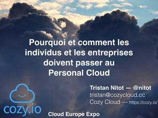 Pourquoi et comment les
individus et les entreprises
doivent passer au  
Personal Cloud
Tristan Nitot — @nitot 
tristan@cozycloud.cc
Cozy Cloud — https://cozy.io/
Cloud Europe Expo
 