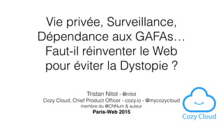 Vie privée, Surveillance,  
Dépendance aux GAFAs…
Faut-il réinventer le Web  
pour éviter la Dystopie ?
Tristan Nitot - @nitot
Cozy Cloud, Chief Product Ofﬁcer - cozy.io - @mycozycloud
membre du @CNNum & auteur
Paris-Web 2015
 