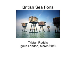 British Sea Forts 
Tristan Roddis 
Ignite London, March 2010 
 