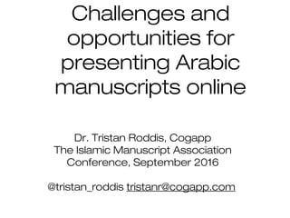 Challenges and
opportunities for
presenting Arabic
manuscripts online
Dr. Tristan Roddis, Cogapp
The Islamic Manuscript Association
Conference, September 2016
@tristan_roddis tristanr@cogapp.com
 