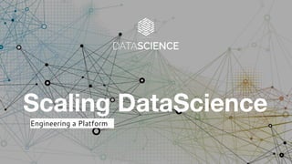 Engineering a Platform
Scaling DataScience
 