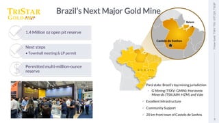 3
Tristar
Gold
|
TSXV:
TSG
|
OTCQX:
TSGZF
Brazil’s Next Major Gold Mine
✓ Pará state: Brazil’s top mining jurisdiction
• G Mining (TSXV: GMIN); Horizonte
Minerals (TSX/AIM: HZM) and Vale
✓ Excellent Infrastructure
✓ Community Support
✓ 20 km from town of Castelo de Sonhos
1.4 Million oz open pit reserve
Next steps
• Townhall meeting & LP permit
Permitted multi-million-ounce
reserve
3
Tristar
Gold
|
TSXV:
TSG
|
OTCQX:
TSGZF
Belem
 
