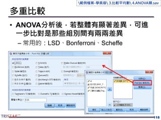 多重比較
• ANOVA分析後，若整體有顯著差異，可進
一步比對是那些組別間有兩兩差異
– 常用的：LSD、Bonferroni、Scheffe
118
範例檔案-學員版 3.比較平均數 4.ANOVA類.sav
 