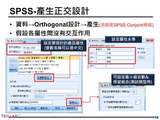 SPSS-產生正交設計
• 資料→Orthogonal設計→產生(須搭配SPSS Conjoint模組)
• 假設各屬性間沒有交互作用
158
設定要探討的產品屬性
(變數名稱可以是中文)
設定屬性水準
可設定最小組合數&
保留組合(測試模型用)
 