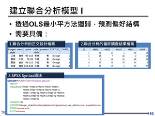 建立聯合分析模型 I
• 透過OLS最小平方法迴歸，預測偏好結構
• 需要具備：
162
1.聯合分析的正交設計檔案 2.聯合分析的偏好調查結果檔案
3.SPSS Syntax語法
 