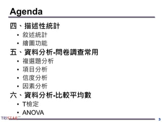Agenda
四、描述性統計
• 敘述統計
• 繪圖功能
五、資料分析-問卷調查常用
• 複選題分析
• 項目分析
• 信度分析
• 因素分析
六、資料分析-比較平均數
• T檢定
• ANOVA
3
 
