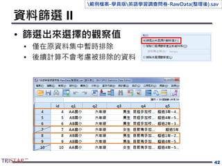 資料篩選 II
• 篩選出來選擇的觀察值
• 僅在原資料集中暫時排除
• 後續計算不會考慮被排除的資料
42
範例檔案-學員版英語學習調查問卷-RawData(整理後).sav
 