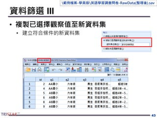 資料篩選 III
• 複製已選擇觀察值至新資料集
• 建立符合條件的新資料集
43
範例檔案-學員版英語學習調查問卷-RawData(整理後).sav
 