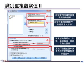 識別重複觀察值 II
60
設定要用來識別重複
觀察值的變數
設定在重複的群組中，
如何設定其排序
在重複的群組中，以
第一筆或最後一筆認
定為主要值
系統可自動在資料集
中先將主要的觀察值
篩選出來
 