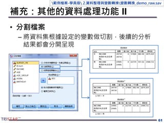 補充：其他的資料處理功能 II
• 分割檔案
– 將資料集根據設定的變數做切割，後續的分析
結果都會分開呈現
61
範例檔案-學員版 2.資料整理與變數轉換變數轉換_demo_raw.sav
 