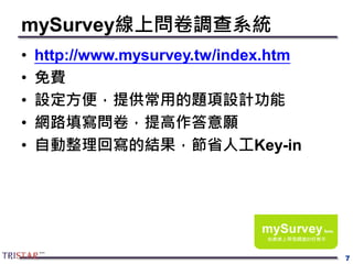 mySurvey線上問卷調查系統
• http://www.mysurvey.tw/index.htm
• 免費
• 設定方便，提供常用的題項設計功能
• 網路填寫問卷，提高作答意願
• 自動整理回寫的結果，節省人工Key-in
7
 