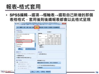 報表-格式套用
• SPSS編輯→選項→樞軸表→選取自己新增的那個
表格格式，套用後則後續報表都會以此格式呈現
78
 