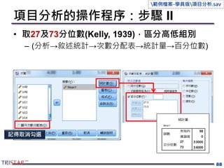 項目分析的操作程序：步驟 II
• 取27及73分位數(Kelly, 1939)，區分高低組別
– (分析→敘述統計→次數分配表→統計量→百分位數)
88
記得取消勾選
範例檔案-學員版項目分析.sav
 